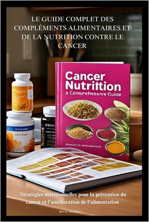 Le Guide Complet Des Compléments Alimentaires Et de la Nutrition Contre Le Cancer: Stratégies nutritionnelles pour la prévention du cancer et l'amélio by Bert D. Bouffard