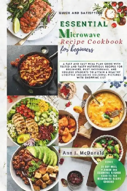 Quick And Satisfying Essential Microwave Recipe Cookbook For Beginners: A fast and easy meal plan guide with tested and tasty nutritious recipes for b by Ann J. McDonald
