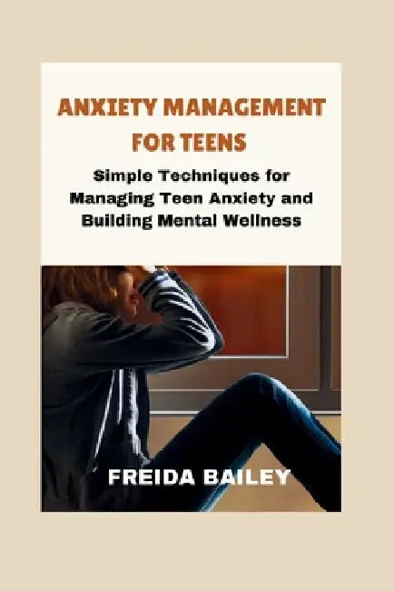 Anxiety Management for Teens: Simple Techniques for Managing Teen Anxiety and Building Mental Wellness by Freida Bailey