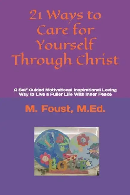 21 Ways to Care for Yourself Through Christ: A Self Guided Motivational Inspirational Loving Way to Live a Fuller Life With Inner Peace by M. Ed M. Foust