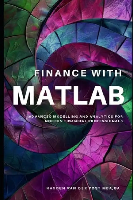 Finance with MATLAB: Advanced Modelling and Analytics for Modern Financial Professionals: A Comprehensive Guide for 2024 by Vincent Bisette