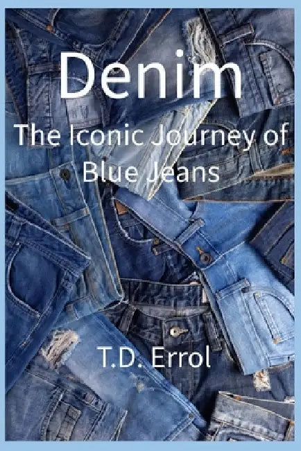 Denim: The Iconic Journey of Blue Jeans by T. D. Errol