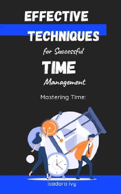 Mastering Time: Effective Techniques for Successful Time Management by Isadora Ivy