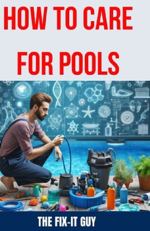 How to Care for Pools: The Ultimate Guide to Pool Maintenance: Chemical Balance, Pump and Filter Upkeep, Troubleshooting Tips, and More by The Fix-It Guy