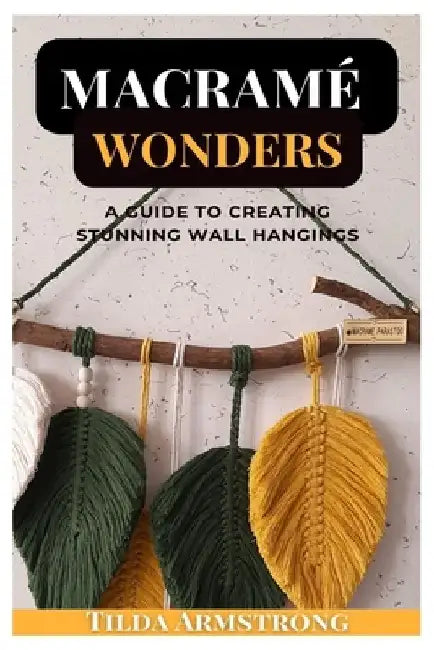 Macramé Wonders: A Guide to Creating Stunning Wall Hangings by Tilda Armstrong