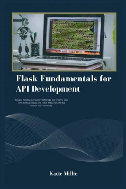 Flask Fundamentals for API Development: Imagine building a dynamic weather app that retrieves data from external sources, or a social media platform t by Katie Millie