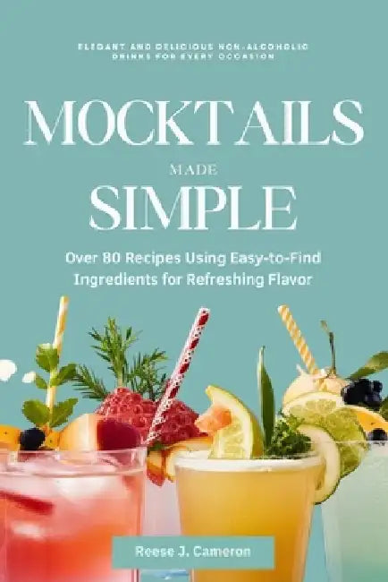 Mocktails Made Simple: Elegant and Delicious Non-Alcoholic Drinks for Every Occasion: Over 80 Recipes Using Easy-to-Find Ingredients for Refr by Reese J. Cameron