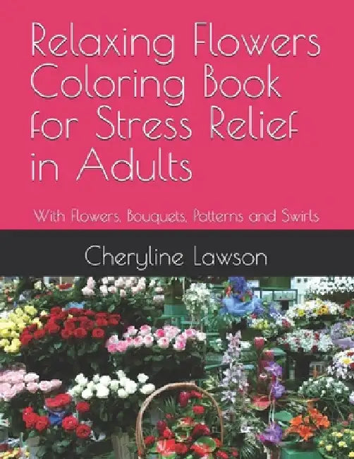 Relaxing Flowers Coloring Book for Stress Relief in Adults: With Flowers, Bouquets, Patterns and Swirls by Cheryline Lawson
