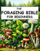 The Foraging Bible for Beginners: The Complete Guide to Connecting with Nature and Becoming Self-Sufficient Master How to Identify, Locate, Harvest, a by Ted Steele
