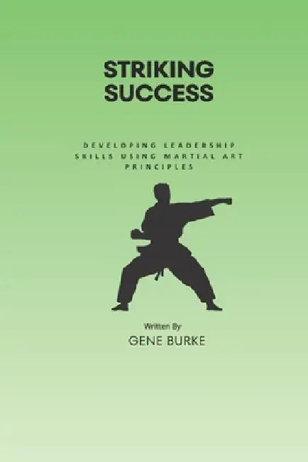 Striking Success: Mastering Leadership through Martial Arts Principles by Gene Burke