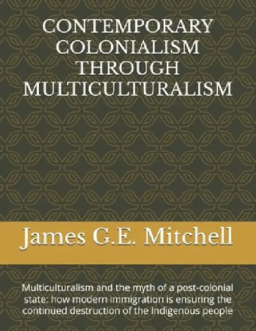 Contemporary Colonialism Through Multiculturalism: Multiculturalism and the myth of a post-colonial state: how modern immigration is ensuring the cont by James G. E. Mitchell