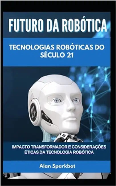 Futuro da Robótica Tecnologias robóticas do século 21: Impacto transformador e considerações éticas da tecnologia robótica by Sparkbot, Alan