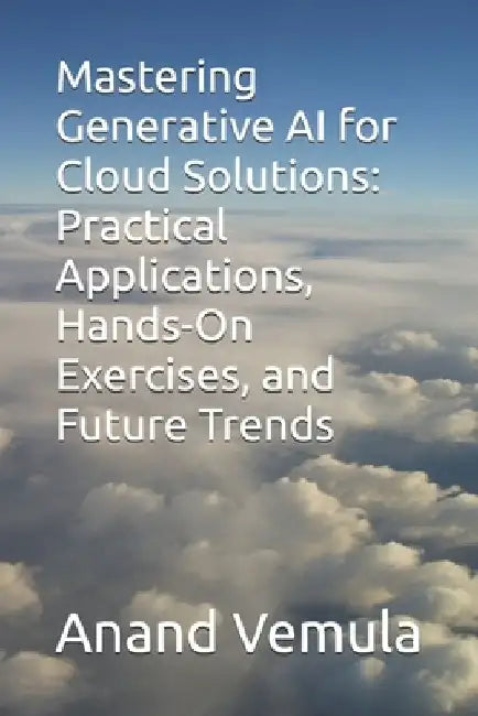 Mastering Generative AI for Cloud Solutions: Practical Applications, Hands-On Exercises, and Future Trends by Anand Vemula