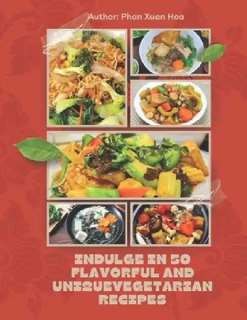 Indulge in 50 Flavorful and Unique Vegetarian Recipes for Buddhist Holidays and Family Gatherings: 50 Simple-to-Prepare Vegetarian Recipes for Gatheri by Phan Xuan Hoa