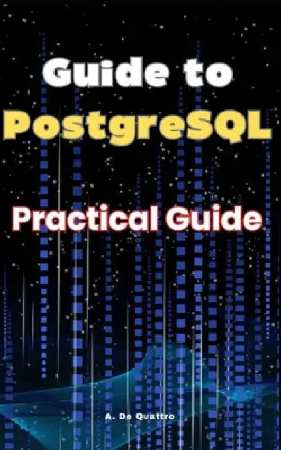 Guide to PostgreSQL: Practical Guide by A. de Quattro