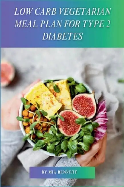 Low Carb Vegetarian Meal Plan for Type 2 Diabetes: Delicious Recipes for Managing Type 2 Diabetes with a Low-Carb Vegetarian Diet by Mia Bennett