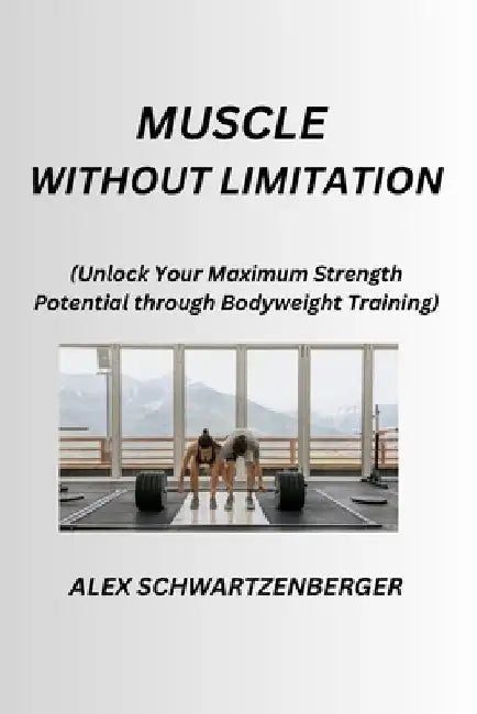 Muscle Without Limitation: Unlock Your Maximum Strength Potential through Bodyweight Training by Alex Schwartzenberger