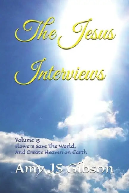 The Jesus Interviews: Volume 15 Flowers Save The World, And Create Heaven on Earth by Almighty God