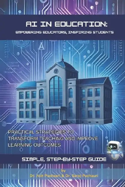 AI in Education: Empowering Educators, Inspiring Students: Practical Strategies to Transform Teaching and Improve Learning Outcomes by Saroj Pachauri