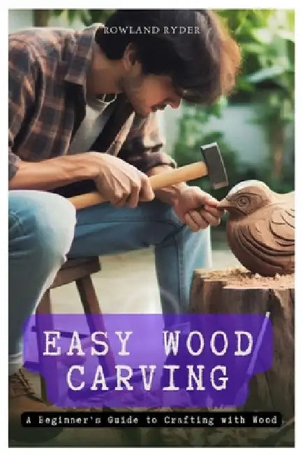 Easy Wood Carving: A Beginner's Guide to Crafting with Wood by Rowland Ryder