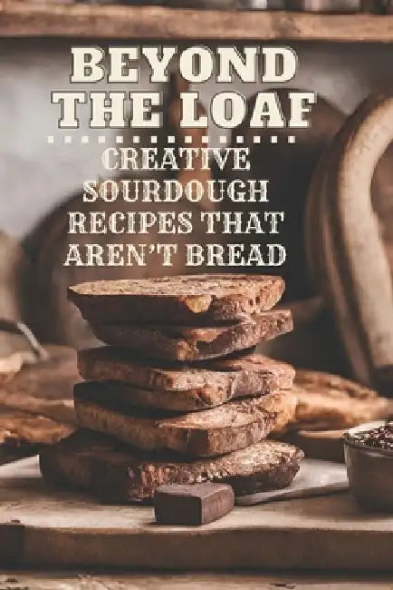 Beyond The Loaf: Creative Sourdough Recipes That Aren't Bread for Breakfast, Lunches, Dinners, Desserts, Snacks, Appetizers A Cookbook Featuring Advan by Peter Doughfrey