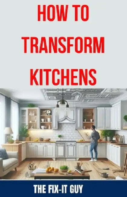 How to Transform Kitchens: Expert Tips, Tricks, and Strategies for Stunning Cabinet Upgrades, Countertop Replacements, Flooring Makeovers, and Fu by The Fix-It Guy
