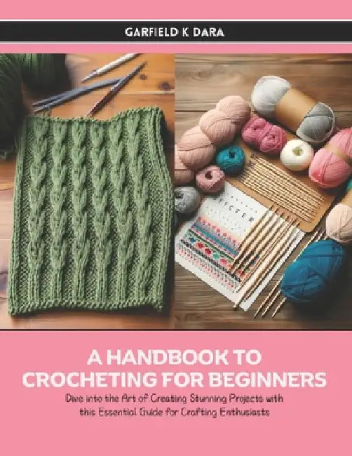 A Handbook to Crocheting for Beginners: Dive into the Art of Creating Stunning Projects with this Essential Guide for Crafting Enthusiasts by Garfield K. Dara