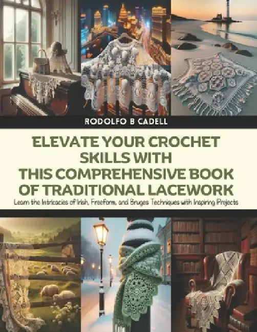 Elevate Your Crochet Skills with this Comprehensive Book of Traditional Lacework: Learn the Intricacies of Irish, Freeform, and Bruges Techniques with by Rodolfo B. Cadell