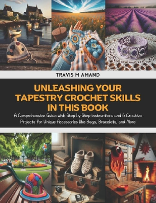 Unleashing Your Tapestry Crochet Skills in this Book: A Comprehensive Guide with Step by Step Instructions and 6 Creative Projects for Unique Accessor by Travis M. Amand