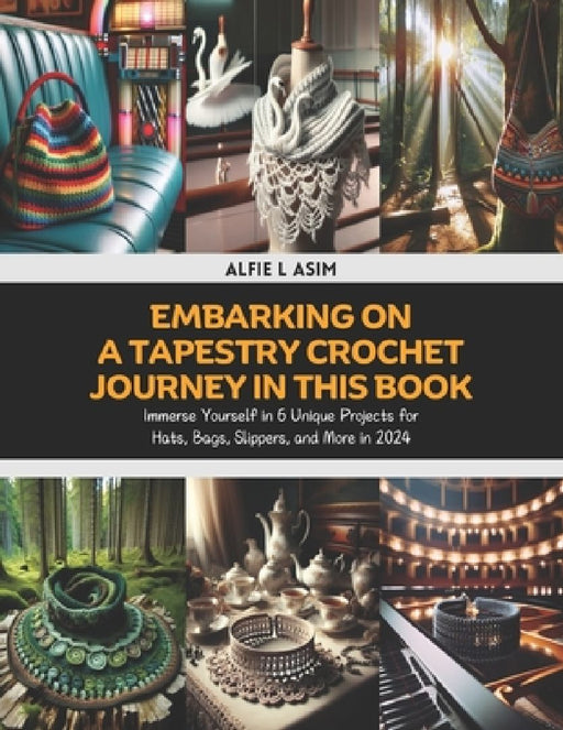 Embarking on a Tapestry Crochet Journey in this Book: Immerse Yourself in 6 Unique Projects for Hats, Bags, Slippers, and More in 2024 by Alfie L. Asim