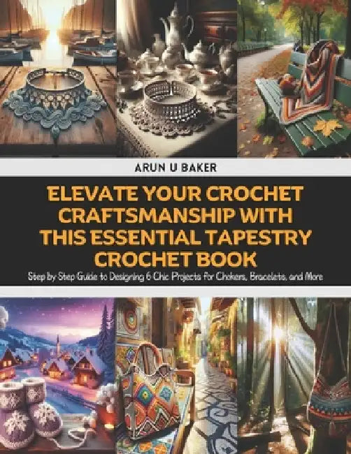 Elevate Your Crochet Craftsmanship with this Essential Tapestry Crochet Book: Step by Step Guide to Designing 6 Chic Projects for Chokers, Bracelets, by Arun U. Baker