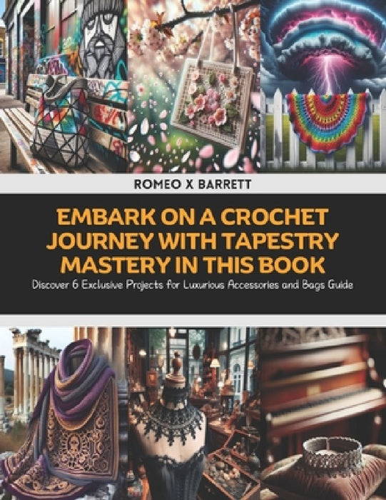Embark on a Crochet Journey with Tapestry Mastery in this Book: Discover 6 Exclusive Projects for Luxurious Accessories and Bags Guide by Romeo X. Barrett