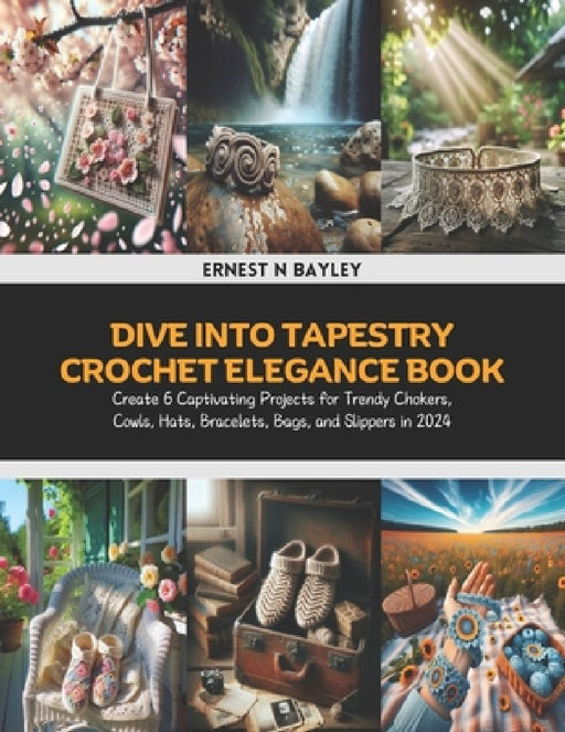 Dive into Tapestry Crochet Elegance Book: Create 6 Captivating Projects for Trendy Chokers, Cowls, Hats, Bracelets, Bags, and Slippers in 2024 by Ernest N. Bayley