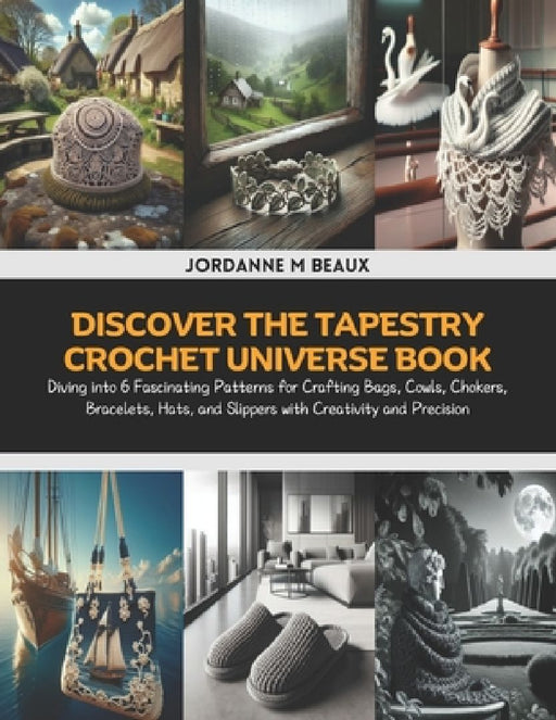 Discover the Tapestry Crochet Universe Book: Diving into 6 Fascinating Patterns for Crafting Bags, Cowls, Chokers, Bracelets, Hats, and Slippers with by Jordanne M. Beaux