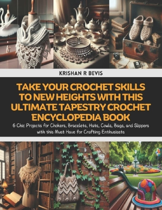 Take Your Crochet Skills to New Heights with this Ultimate Tapestry Crochet Encyclopedia Book: 6 Chic Projects for Chokers, Bracelets, Hats, Cowls, Ba by Krishan R. Bevis