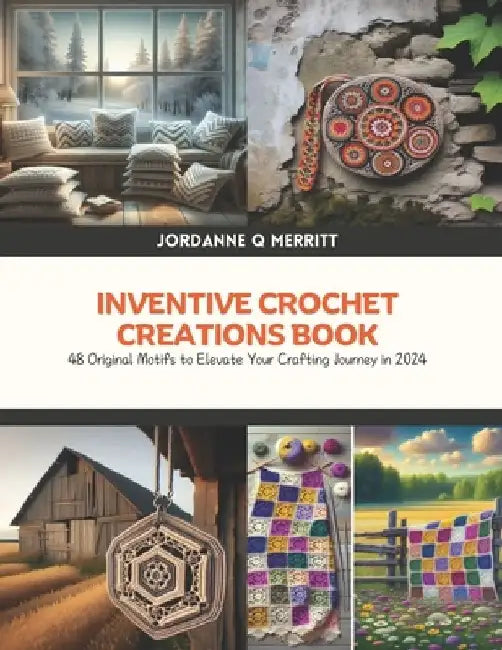 Inventive Crochet Creations Book: 48 Original Motifs to Elevate Your Crafting Journey in 2024 by Jordanne Q. Merritt
