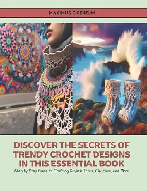 Discover the Secrets of Trendy Crochet Designs in this Essential Book: Step by Step Guide to Crafting Stylish Totes, Clutches, and More by Maximus E. Kenelm