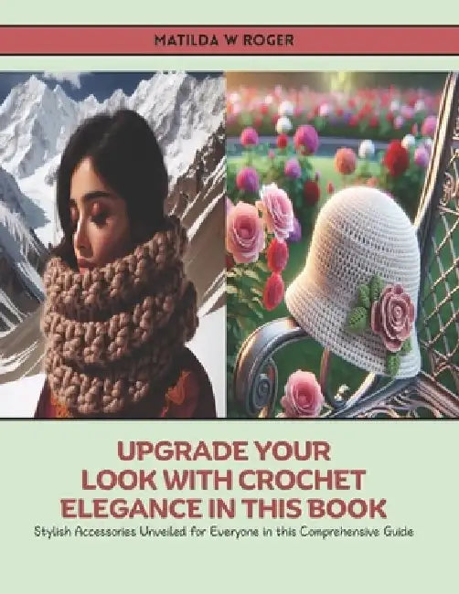 Upgrade Your Look with Crochet Elegance in this Book: Stylish Accessories Unveiled for Everyone in this Comprehensive Guide by Matilda W. Roger