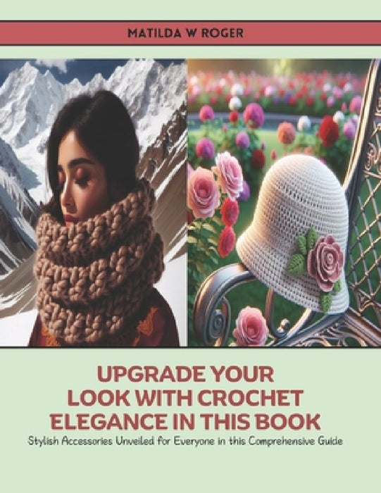 Upgrade Your Look with Crochet Elegance in this Book: Stylish Accessories Unveiled for Everyone in this Comprehensive Guide by Matilda W. Roger