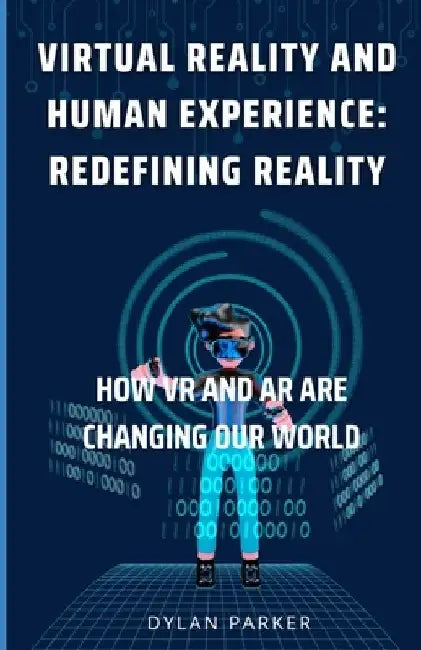 Virtual Reality and Human Experience: Redefining Reality: How VR and AR are Changing Our World by Dylan Parker