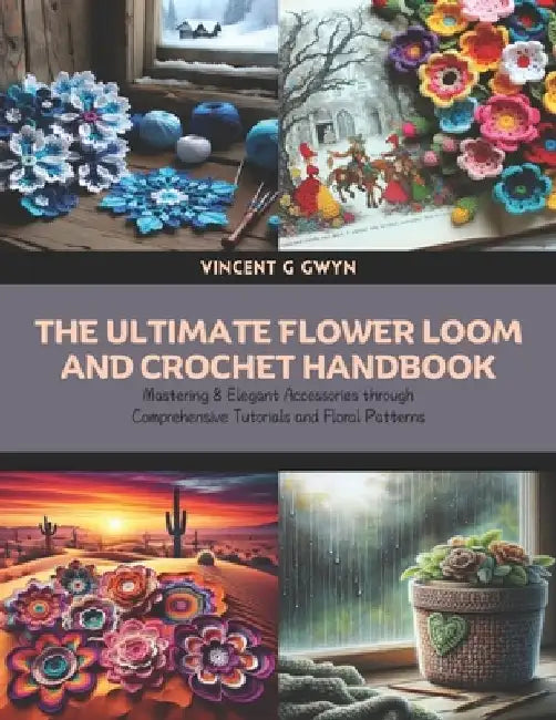 The Ultimate Flower Loom and Crochet Handbook: Mastering 8 Elegant Accessories through Comprehensive Tutorials and Floral Patterns by Vincent G. Gwyn