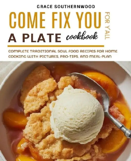 Come Fix You a Plate Cookbook for Y'all: Complete Traditional Soul Food Recipes for Home Cooking with Pictures, Pro-tips, and Meal-plan by Grace Southernwood