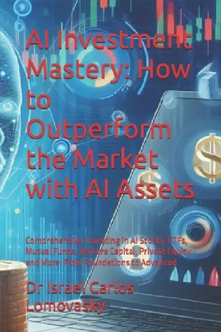 AI Investment Mastery: How to Outperform the Market with AI Assets: Comprehensive. Investing in AI Stocks, ETFs, Mutual Funds, Venture Capita by Israel Carlos Lomovasky