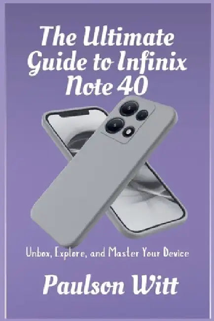 The Ultimate Guide to Infinix Note 40: Unbox, Explore, and Master Your Device by Paulson Witt