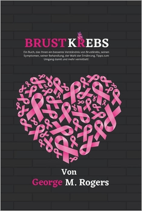 Brustkrebs: Ein Buch, das Ihnen ein besseres Verständnis von Brustkrebs, seinen Symptomen, seiner Behandlung, der Wahl der Ernähru by George M. Rogers