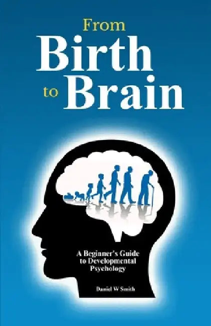 From Birth to Brains: A Beginner's Guide to Developmental Psychology by Daniel W. Smith