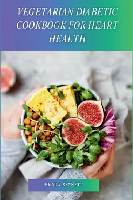 Vegetarian Diabetic Cookbook for Heart Health: Delicious Plant-Based Meals to Manage Diabetes & Promote Heart Wellness by Mia Bennett