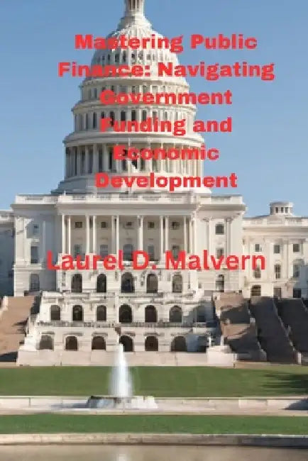 Mastering Public Finance: Navigating Government Funding and Economic Development by Laurel D. Malvern