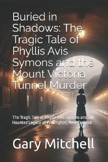 Buried in Shadows: The Tragic Tale of Phyllis Avis Symons and the Mount Victoria Tunnel Murder: The Tragic Tale of Phyllis Avis Symons an by Gary Mitchell
