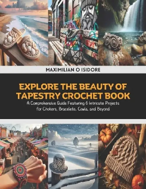 Explore the Beauty of Tapestry Crochet Book: A Comprehensive Guide Featuring 6 Intricate Projects for Chokers, Bracelets, Cowls, and Beyond by Maximilian O. Isidore
